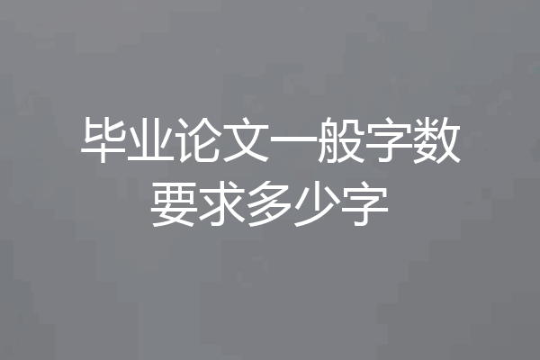 毕业论文一般字数要求多少字