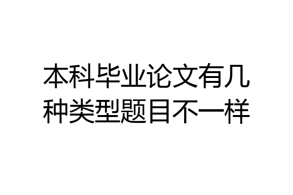 本科毕业论文有几种类型题目不一样