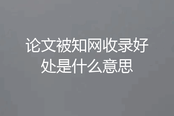 论文被知网收录好处是什么意思