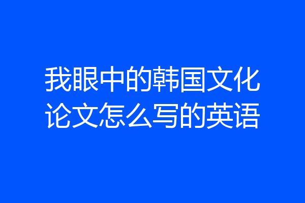 我眼中的韩国文化论文怎么写的英语