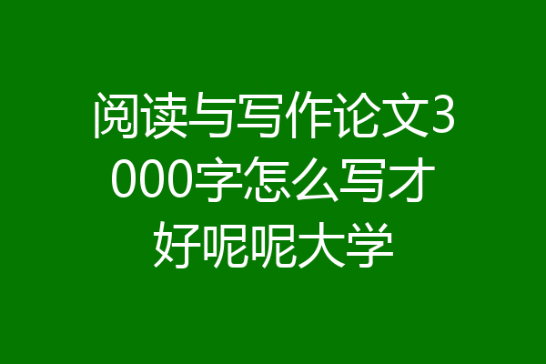 阅读与写作论文3000字怎么写才好呢呢大学