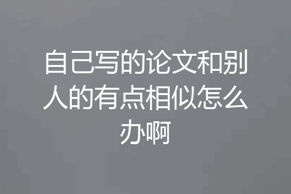 自己写的论文和别人的有点相似怎么办啊