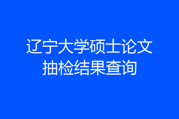 辽宁大学硕士论文抽检结果查询