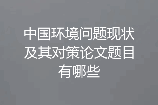 中国环境问题现状及其对策论文题目有哪些