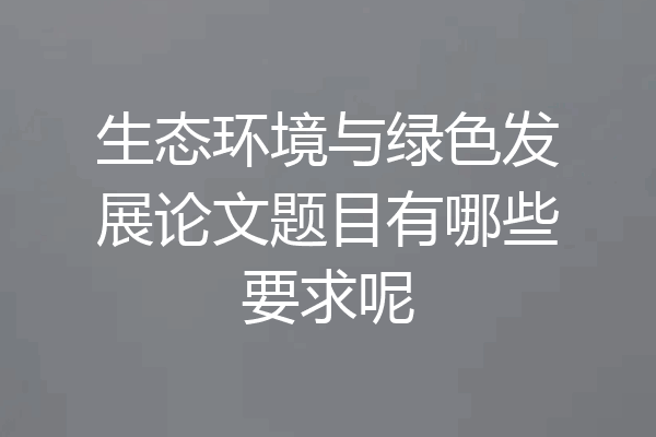 生态环境与绿色发展论文题目有哪些要求呢