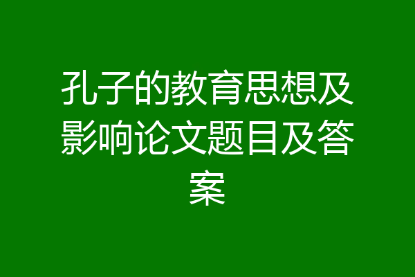 孔子的教育思想及影响论文题目及答案