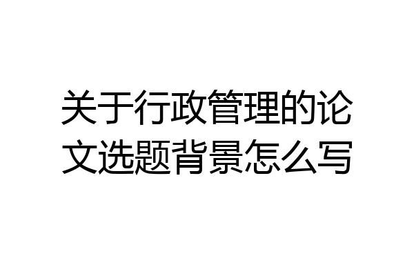 关于行政管理的论文选题背景怎么写