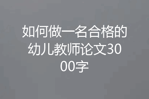 如何做一名合格的幼儿教师论文3000字