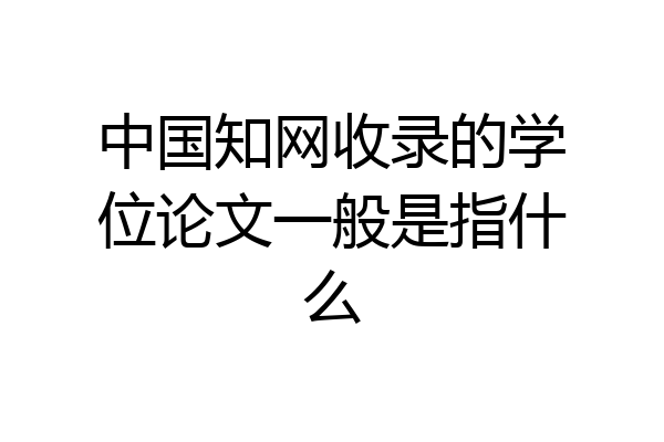 中国知网收录的学位论文一般是指什么