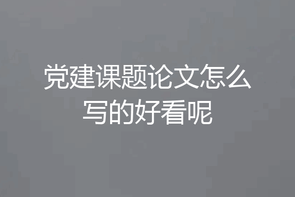 党建课题论文怎么写的好看呢