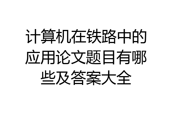 计算机在铁路中的应用论文题目有哪些及答案大全