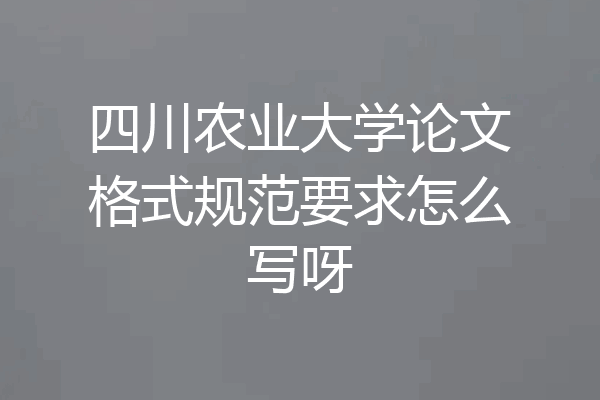 四川农业大学论文格式规范要求怎么写呀