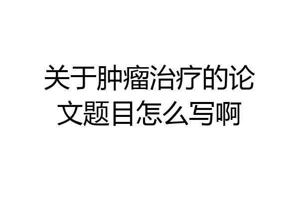 关于肿瘤治疗的论文题目怎么写啊
