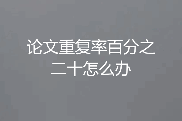 论文重复率百分之二十怎么办