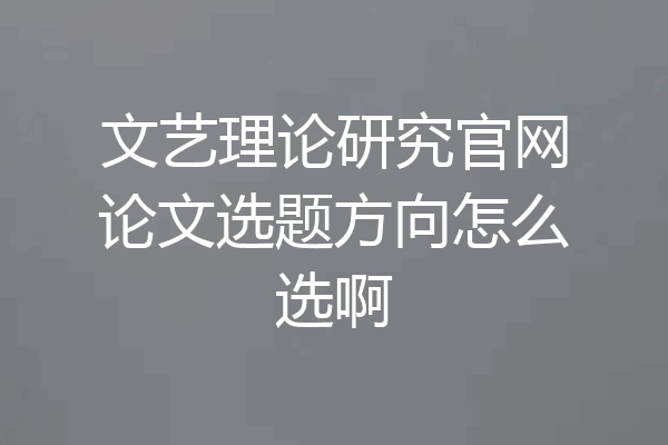 文艺理论研究官网论文选题方向怎么选啊