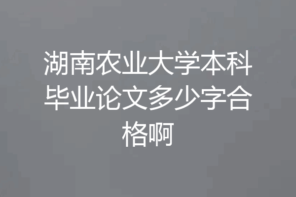 湖南农业大学本科毕业论文多少字合格啊