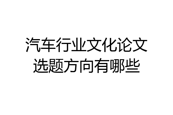汽车行业文化论文选题方向有哪些