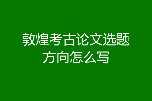 敦煌考古论文选题方向怎么写