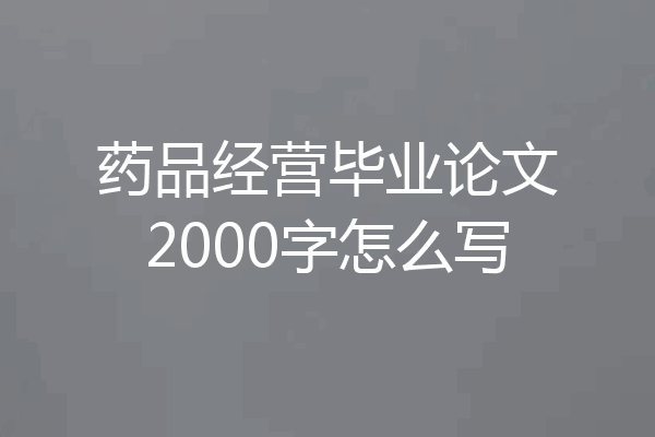 药品经营毕业论文2000字怎么写
