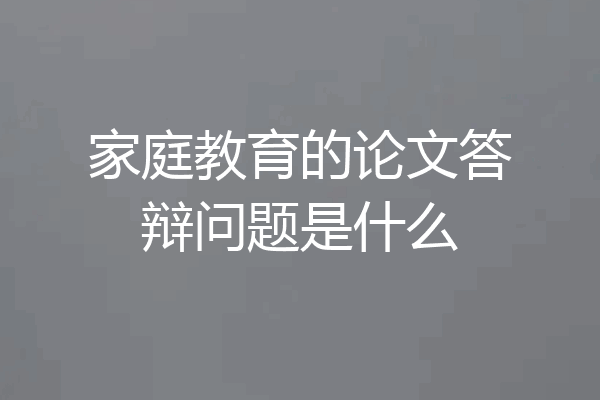 家庭教育的论文答辩问题是什么