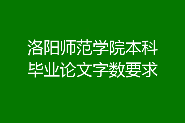 洛阳师范学院本科毕业论文字数要求