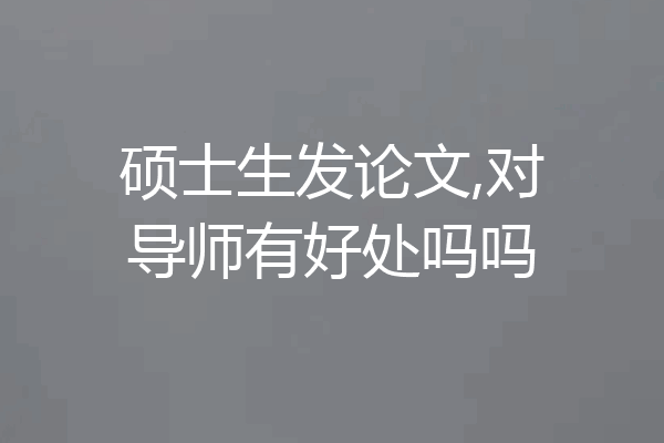 硕士生发论文,对导师有好处吗吗