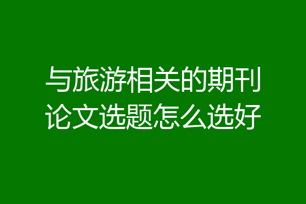 与旅游相关的期刊论文选题怎么选好