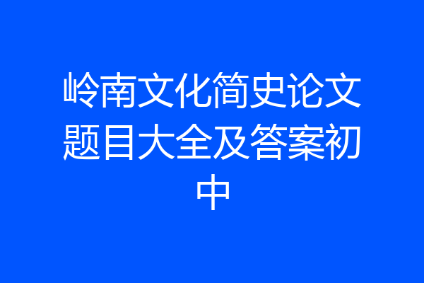 岭南文化简史论文题目大全及答案初中