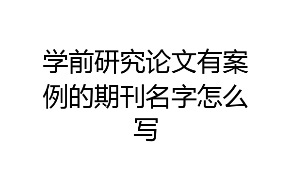 学前研究论文有案例的期刊名字怎么写
