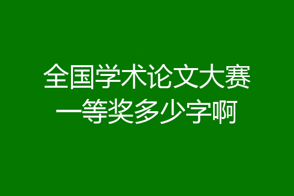 全国学术论文大赛一等奖多少字啊