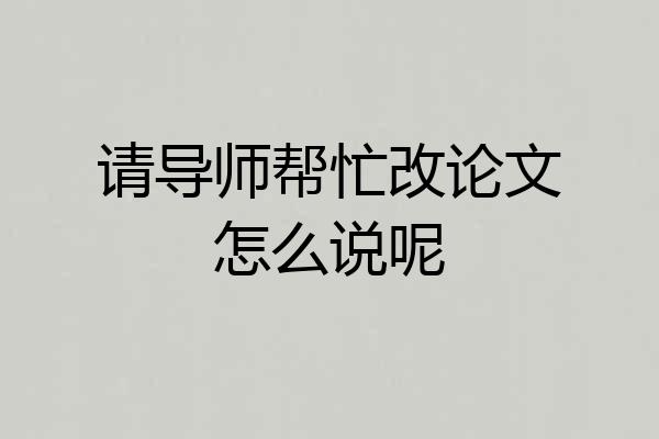请导师帮忙改论文怎么说呢