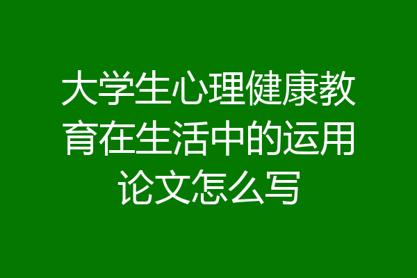 大学生心理健康教育在生活中的运用论文怎么写