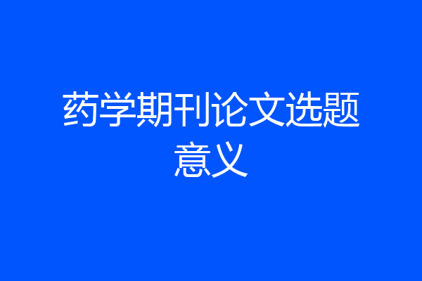 药学期刊论文选题意义