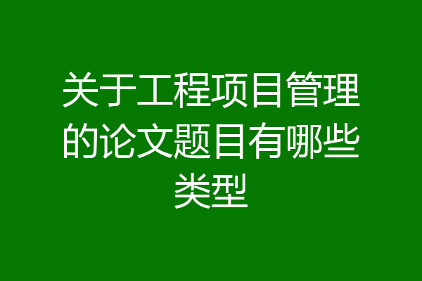 关于工程项目管理的论文题目有哪些类型