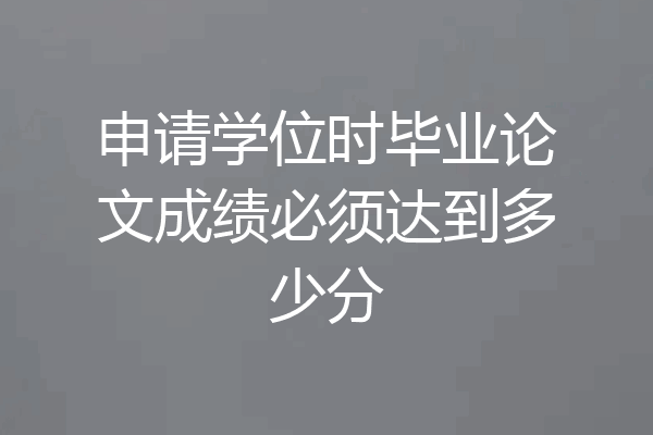 申请学位时毕业论文成绩必须达到多少分