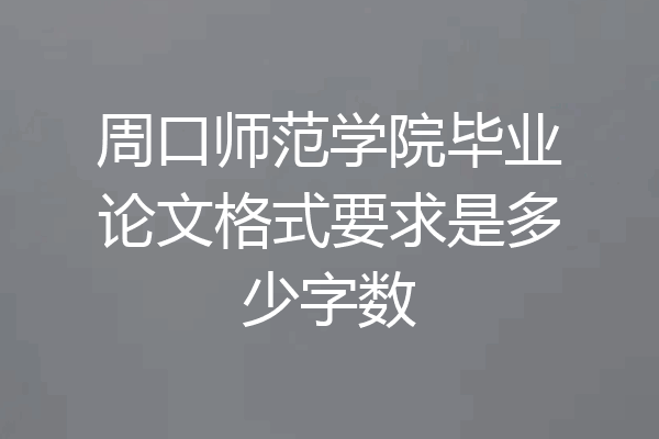 周口师范学院毕业论文格式要求是多少字数