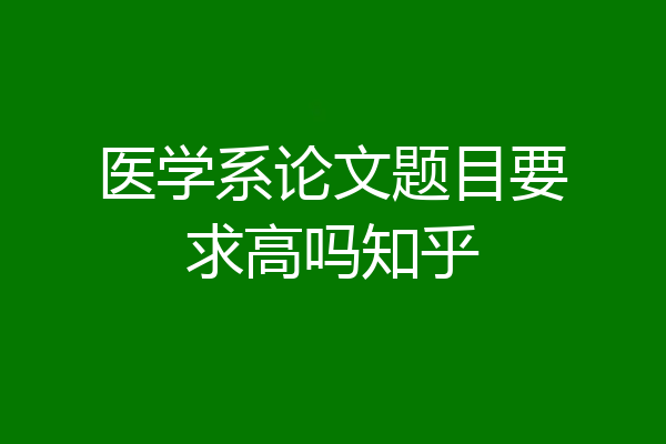 医学系论文题目要求高吗知乎