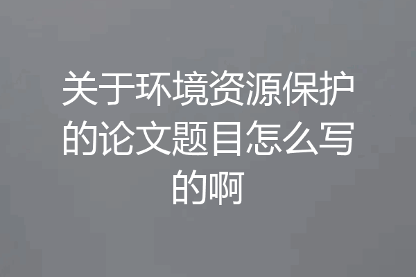 关于环境资源保护的论文题目怎么写的啊