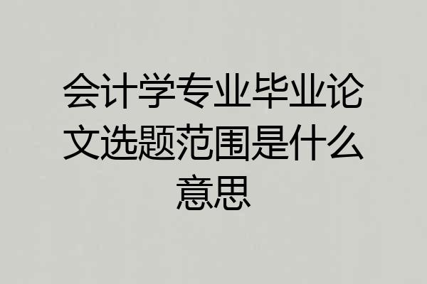 会计学专业毕业论文选题范围是什么意思