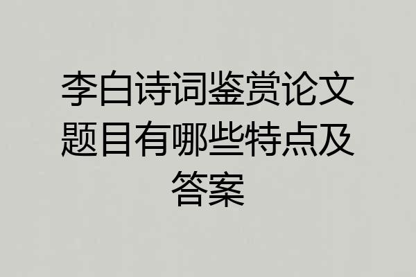 李白诗词鉴赏论文题目有哪些特点及答案