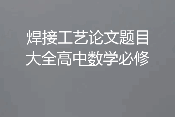 焊接工艺论文题目大全高中数学必修一