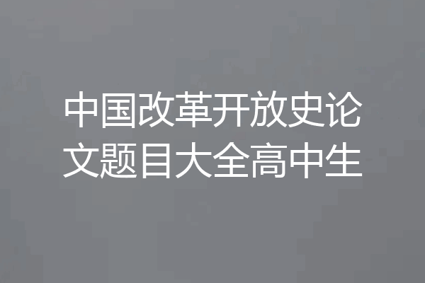 中国改革开放史论文题目大全高中生