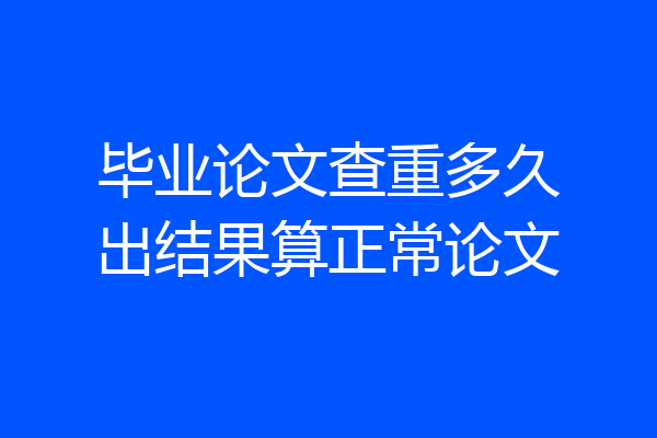 毕业论文查重多久出结果算正常论文