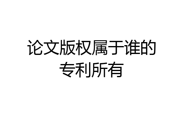 论文版权属于谁的专利所有