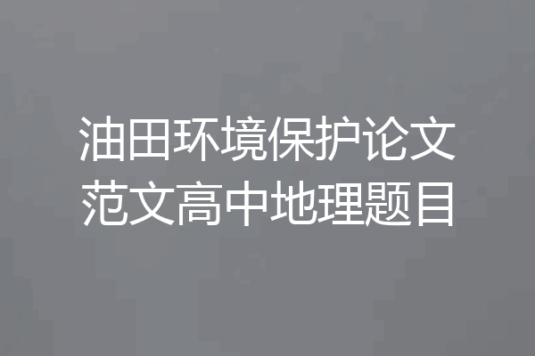 油田环境保护论文范文高中地理题目