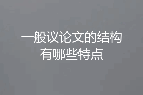 一般议论文的结构有哪些特点