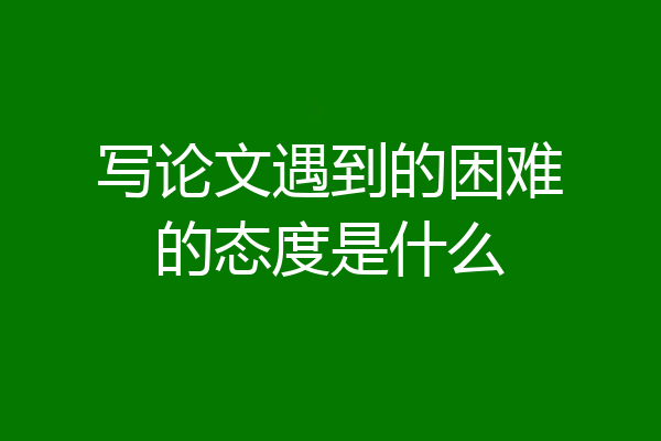 写论文遇到的困难的态度是什么
