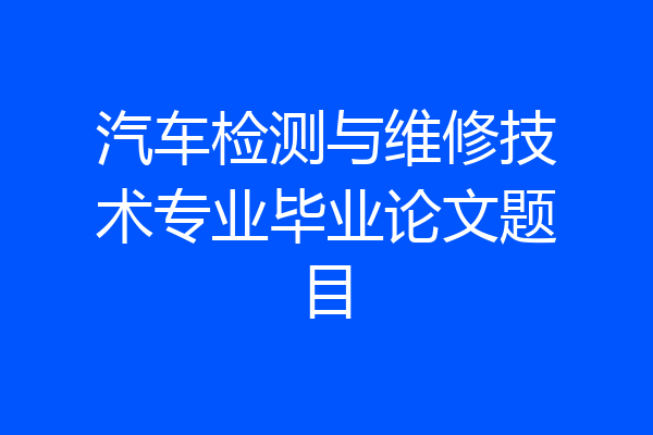汽车检测与维修技术专业毕业论文题目