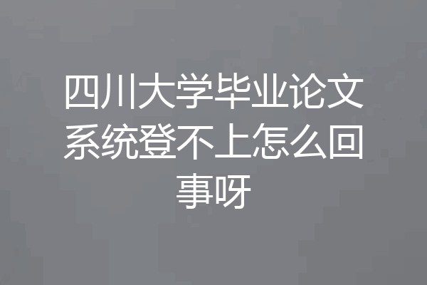 四川大学毕业论文系统登不上怎么回事呀