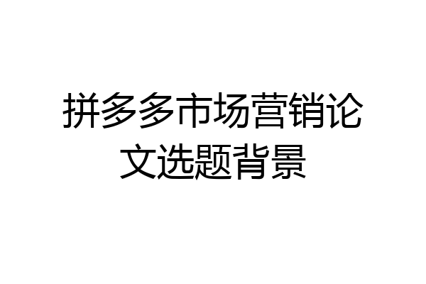 拼多多市场营销论文选题背景